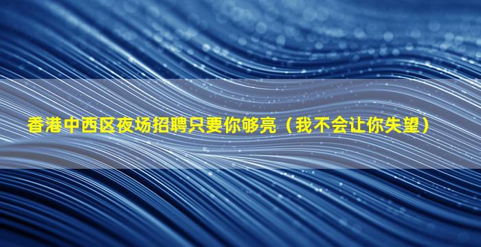 香港中西区夜场招聘只要你够亮（我不会让你失望）